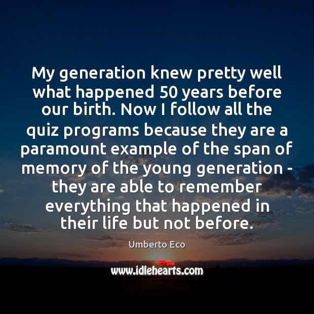 My generation knew pretty well what happened 50 years before our birth. Now Umberto Eco Picture Quote