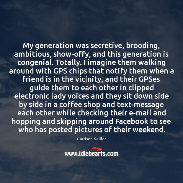 My generation was secretive, brooding, ambitious, show-offy, and this generation is congenial. Garrison Keillor Picture Quote