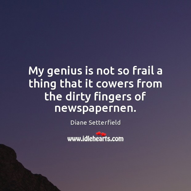 My genius is not so frail a thing that it cowers from the dirty fingers of newspapernen. Diane Setterfield Picture Quote