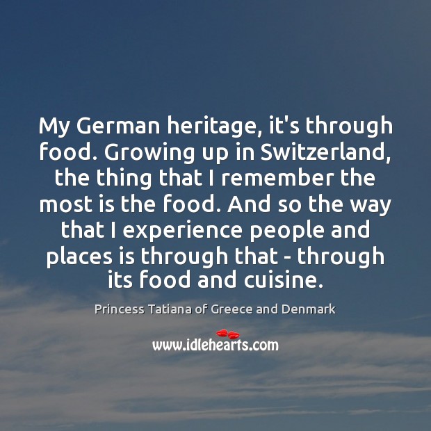 My German heritage, it’s through food. Growing up in Switzerland, the thing Princess Tatiana of Greece and Denmark Picture Quote