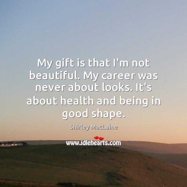 My gift is that I’m not beautiful. My career was never about Image