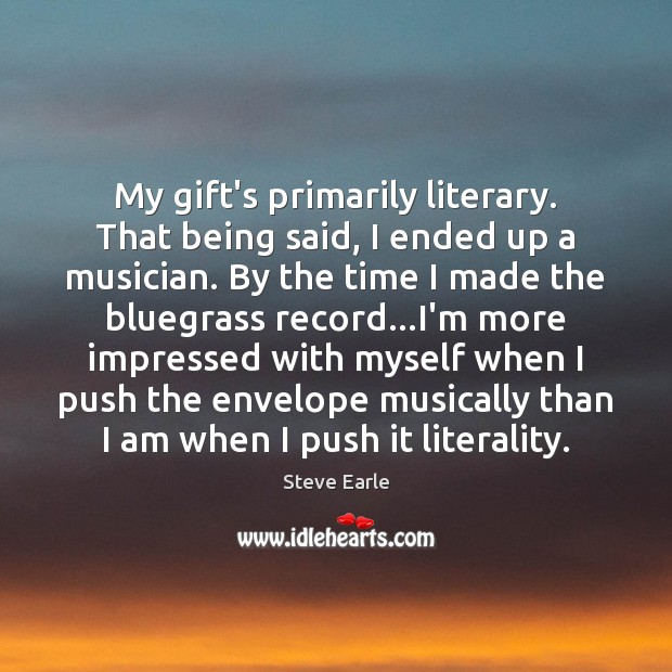 My gift’s primarily literary. That being said, I ended up a musician. Steve Earle Picture Quote
