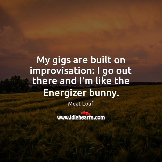 My gigs are built on improvisation: I go out there and I’m like the Energizer bunny. Meat Loaf Picture Quote