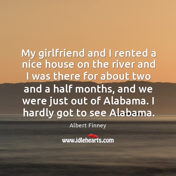 My girlfriend and I rented a nice house on the river and I was there for about two and a half months Albert Finney Picture Quote