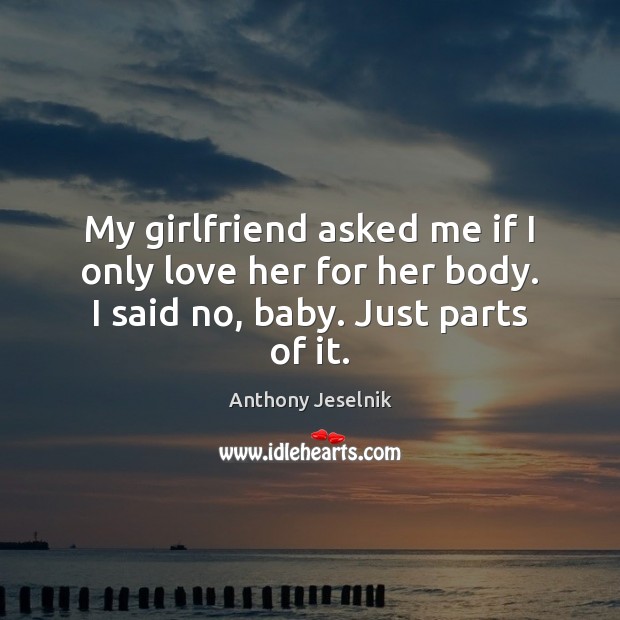 My girlfriend asked me if I only love her for her body. I said no, baby. Just parts of it. Anthony Jeselnik Picture Quote