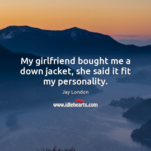 My girlfriend bought me a down jacket, she said it fit my personality. Jay London Picture Quote