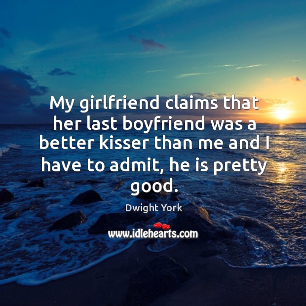 My girlfriend claims that her last boyfriend was a better kisser than me and I have to admit, he is pretty good. Dwight York Picture Quote