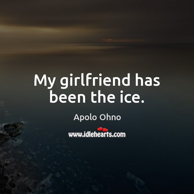 My girlfriend has been the ice. Apolo Ohno Picture Quote
