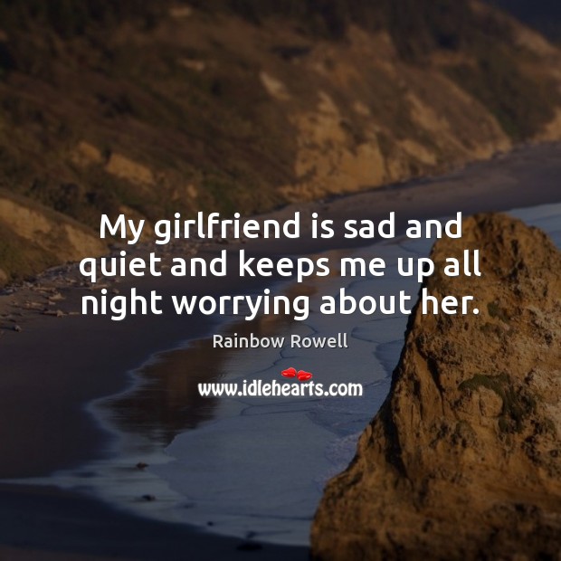 My girlfriend is sad and quiet and keeps me up all night worrying about her. Rainbow Rowell Picture Quote