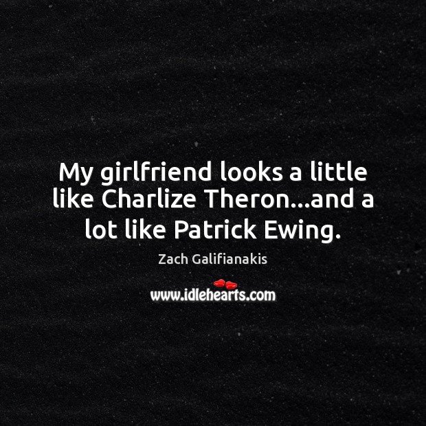 My girlfriend looks a little like Charlize Theron…and a lot like Patrick Ewing. Zach Galifianakis Picture Quote