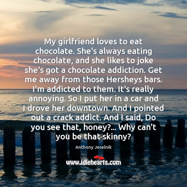 My girlfriend loves to eat chocolate. She’s always eating chocolate, and she Anthony Jeselnik Picture Quote