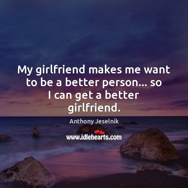 My girlfriend makes me want to be a better person… so I can get a better girlfriend. Anthony Jeselnik Picture Quote