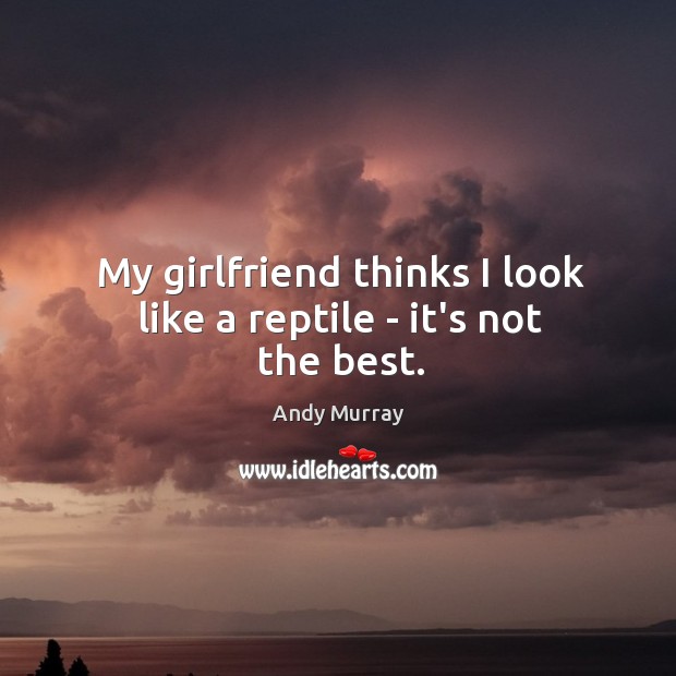 My girlfriend thinks I look like a reptile – it’s not the best. Andy Murray Picture Quote