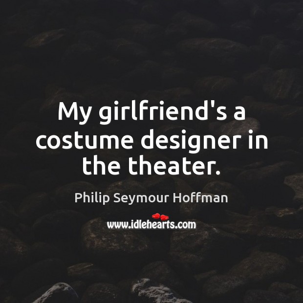 My girlfriend’s a costume designer in the theater. Philip Seymour Hoffman Picture Quote