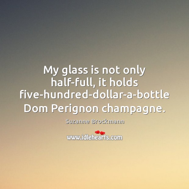 My glass is not only half-full, it holds five-hundred-dollar-a-bottle Dom Perignon champagne. Suzanne Brockmann Picture Quote