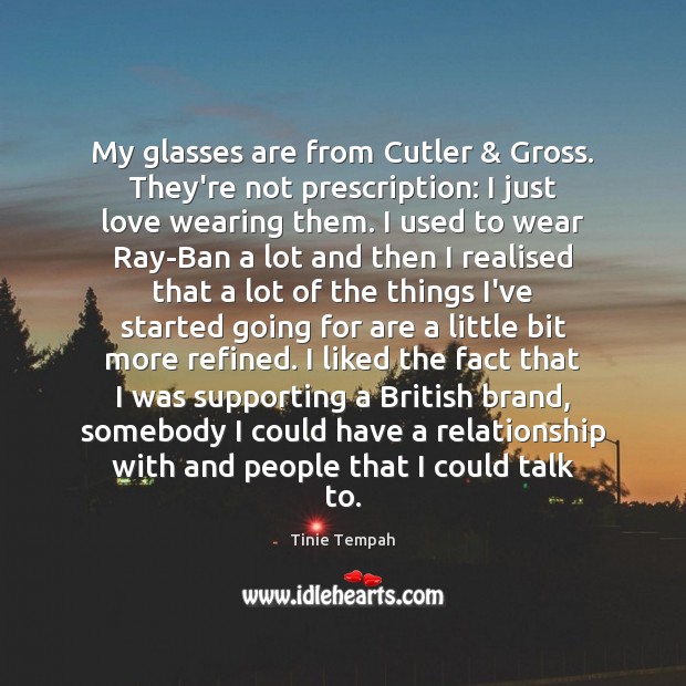 My glasses are from Cutler & Gross. They’re not prescription: I just love Tinie Tempah Picture Quote
