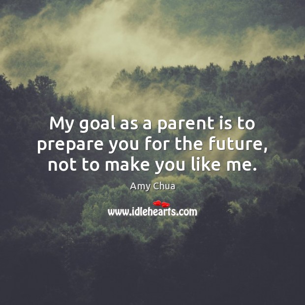 My goal as a parent is to prepare you for the future, not to make you like me. Amy Chua Picture Quote
