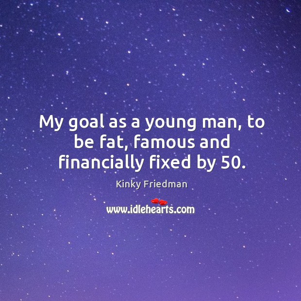 My goal as a young man, to be fat, famous and financially fixed by 50. Kinky Friedman Picture Quote