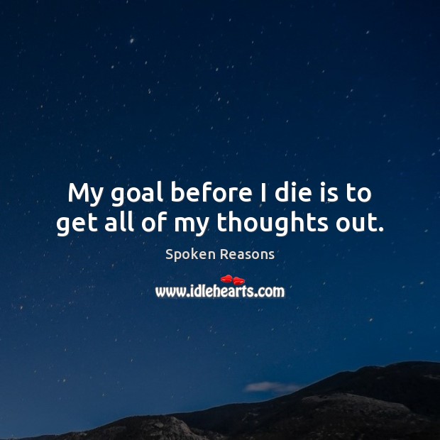 My goal before I die is to get all of my thoughts out. Spoken Reasons Picture Quote