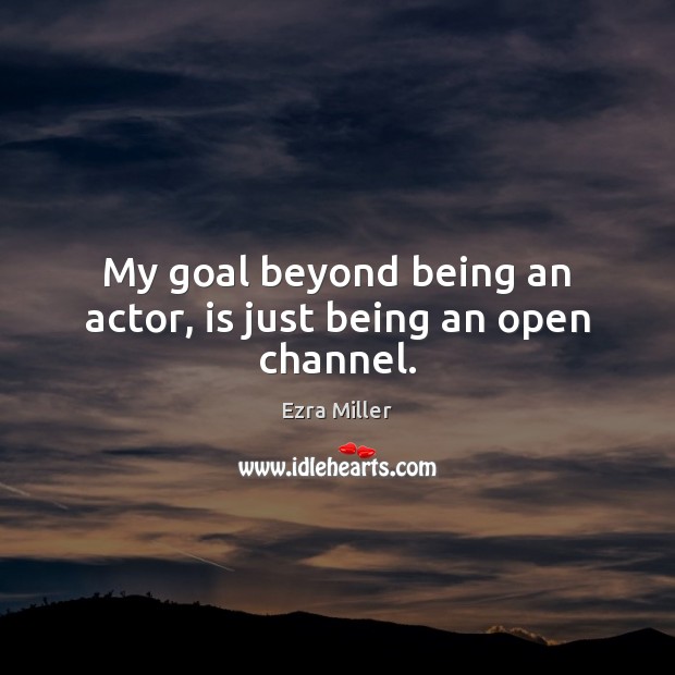 My goal beyond being an actor, is just being an open channel. Ezra Miller Picture Quote