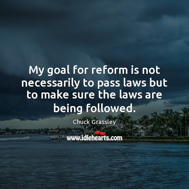 My goal for reform is not necessarily to pass laws but to Chuck Grassley Picture Quote