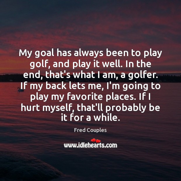 My goal has always been to play golf, and play it well. 