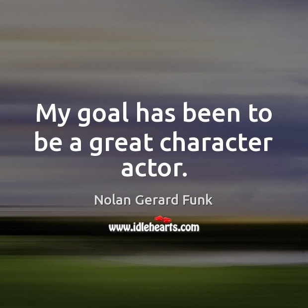 My goal has been to be a great character actor. Nolan Gerard Funk Picture Quote
