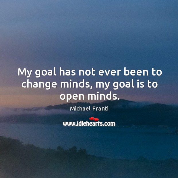 My goal has not ever been to change minds, my goal is to open minds. Image