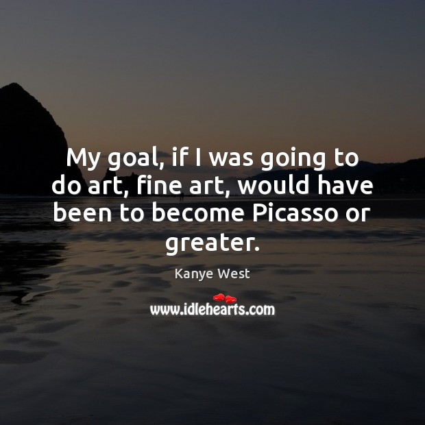 My goal, if I was going to do art, fine art, would have been to become Picasso or greater. Kanye West Picture Quote