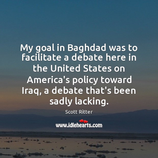 My goal in Baghdad was to facilitate a debate here in the Scott Ritter Picture Quote