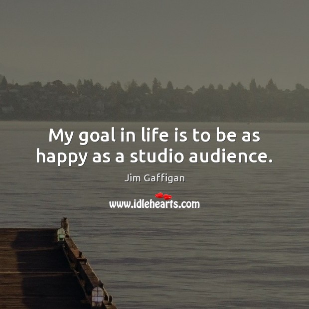 My goal in life is to be as happy as a studio audience. Jim Gaffigan Picture Quote