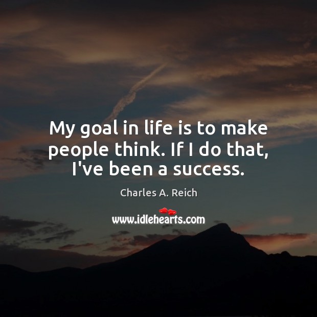 My goal in life is to make people think. If I do that, I’ve been a success. Charles A. Reich Picture Quote