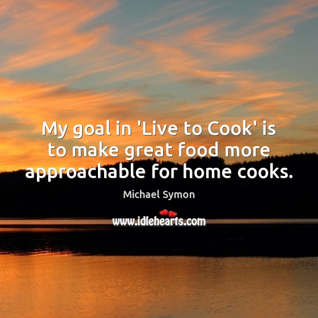 My goal in ‘Live to Cook’ is to make great food more approachable for home cooks. Cooking Quotes Image
