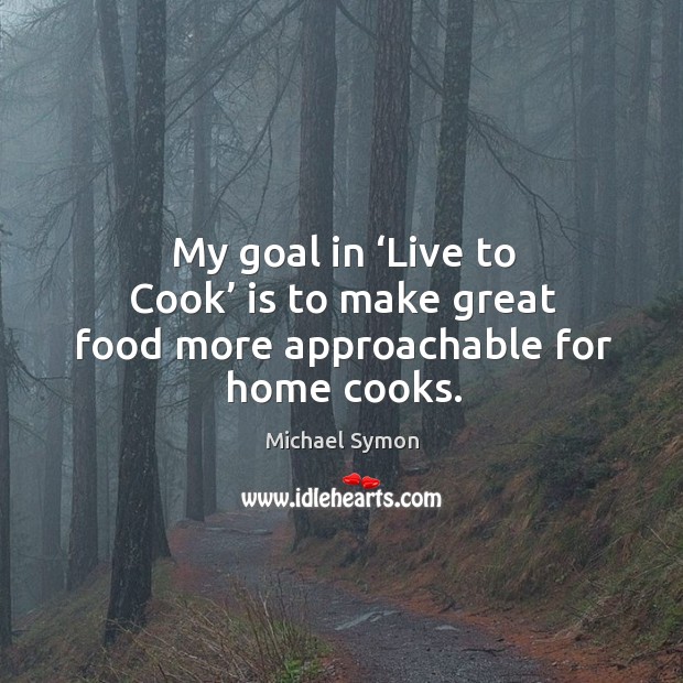 My goal in ‘live to cook’ is to make great food more approachable for home cooks. Michael Symon Picture Quote