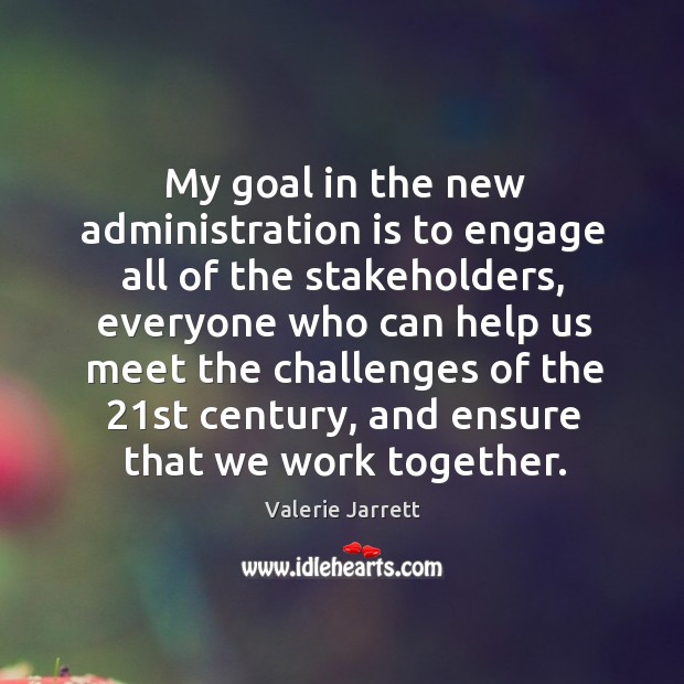 My goal in the new administration is to engage all of the stakeholders Valerie Jarrett Picture Quote