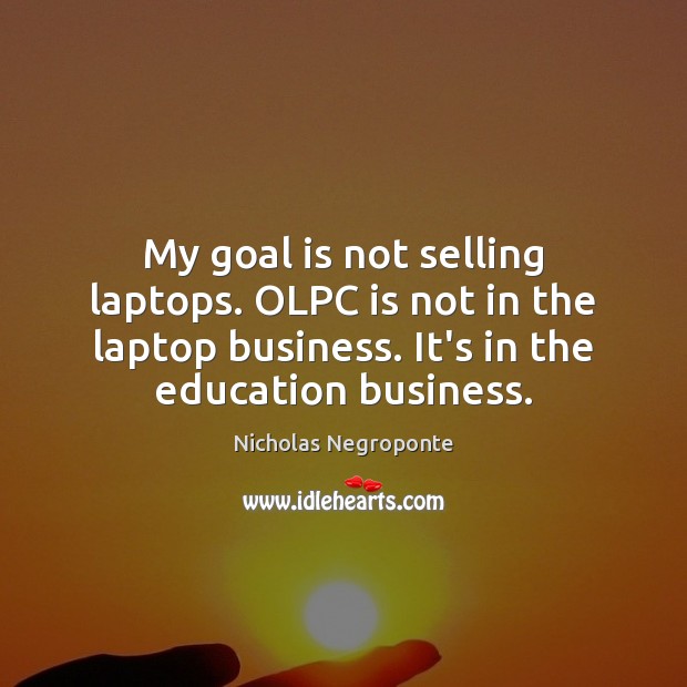 My goal is not selling laptops. OLPC is not in the laptop Nicholas Negroponte Picture Quote
