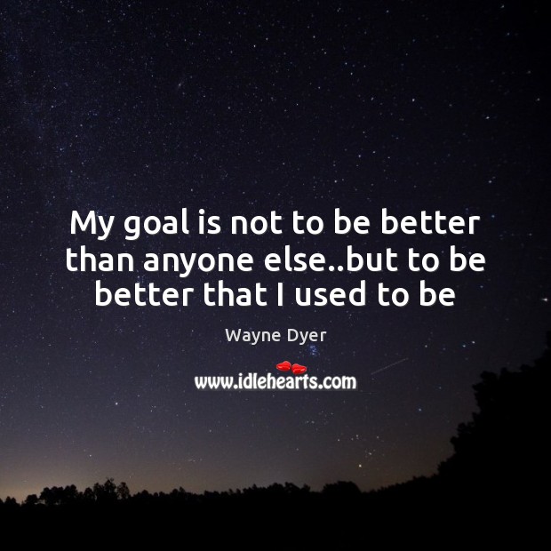 My goal is not to be better than anyone else..but to be better that I used to be Wayne Dyer Picture Quote