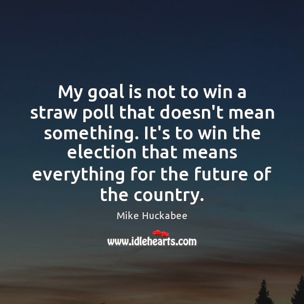 My goal is not to win a straw poll that doesn’t mean Mike Huckabee Picture Quote