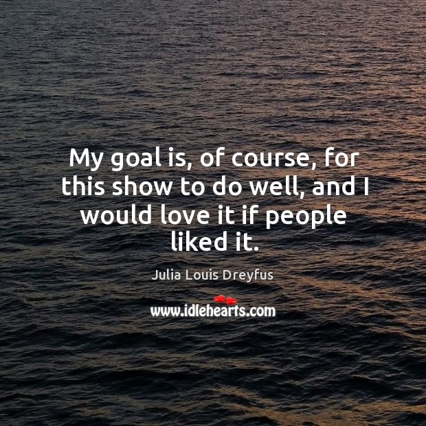 My goal is, of course, for this show to do well, and I would love it if people liked it. Julia Louis Dreyfus Picture Quote