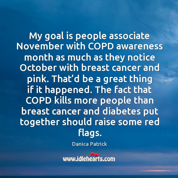 My goal is people associate november with copd awareness month as much as they notice october with breast cancer and pink. Danica Patrick Picture Quote