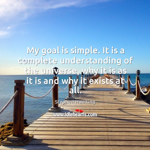 My goal is simple. It is a complete understanding of the universe, why it is as it is and why it exists at all. Understanding Quotes Image