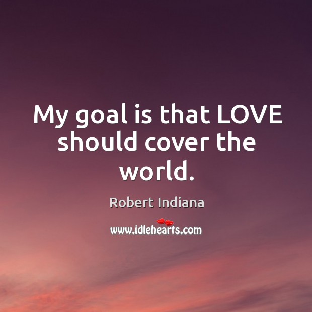 My goal is that LOVE should cover the world. Robert Indiana Picture Quote