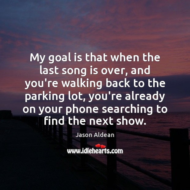 My goal is that when the last song is over, and you’re Jason Aldean Picture Quote