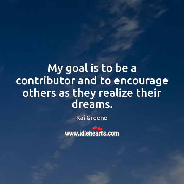 My goal is to be a contributor and to encourage others as they realize their dreams. Kai Greene Picture Quote