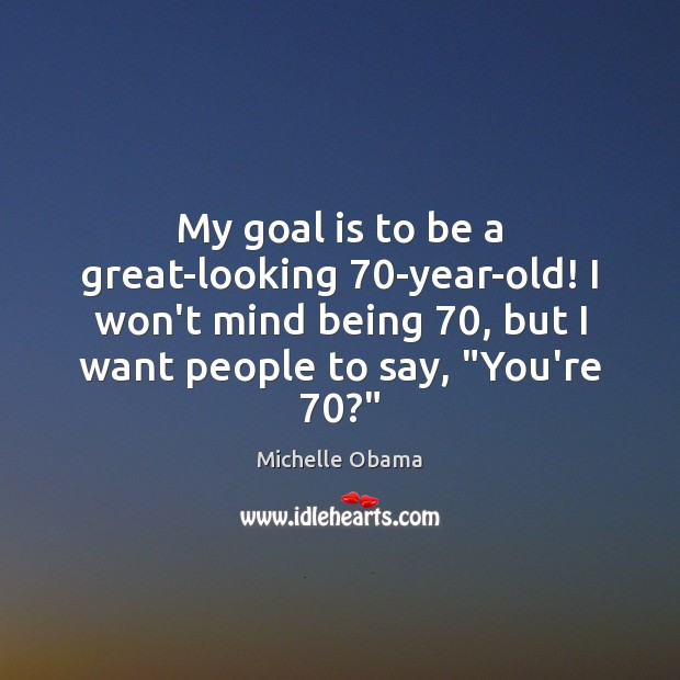 My goal is to be a great-looking 70-year-old! I won’t mind being 70, Michelle Obama Picture Quote