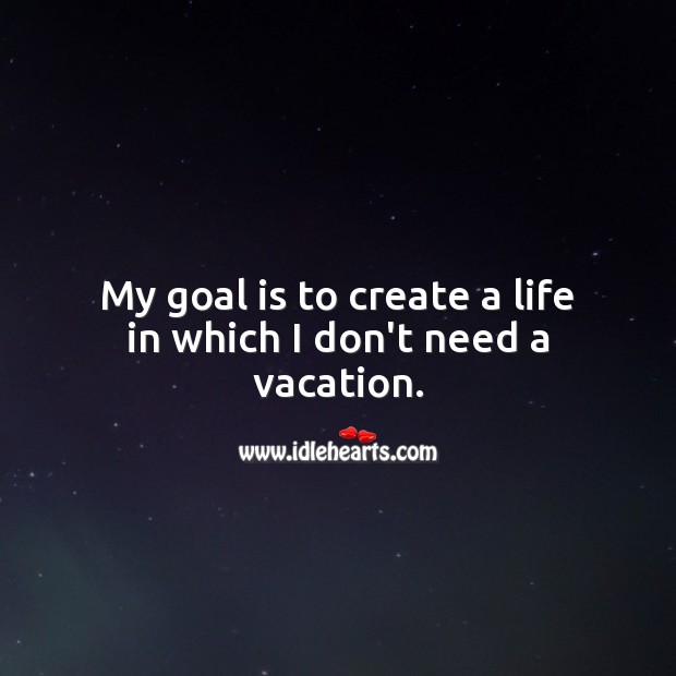 My goal is to create a life in which I don’t need a vacation. Beautiful Love Quotes Image