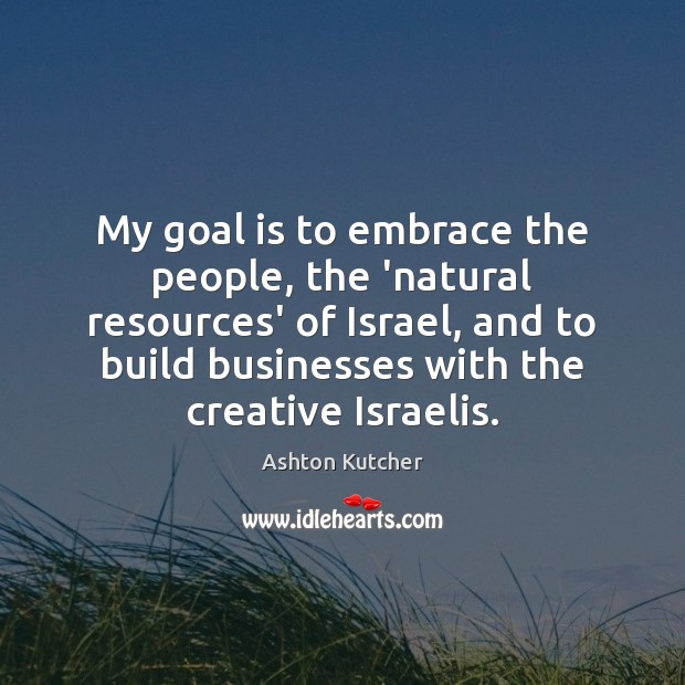 My goal is to embrace the people, the ‘natural resources’ of Israel, Ashton Kutcher Picture Quote