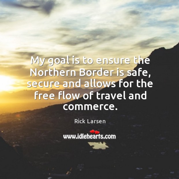 My goal is to ensure the northern border is safe, secure and allows for the free flow of travel and commerce. Rick Larsen Picture Quote