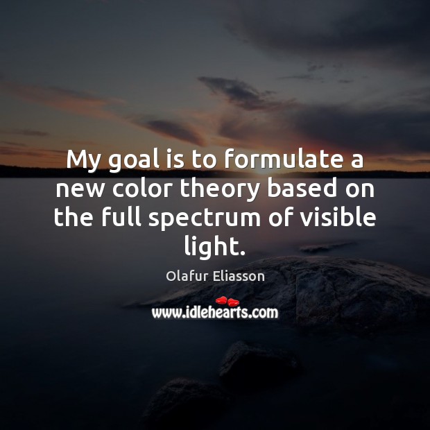 My goal is to formulate a new color theory based on the full spectrum of visible light. Olafur Eliasson Picture Quote
