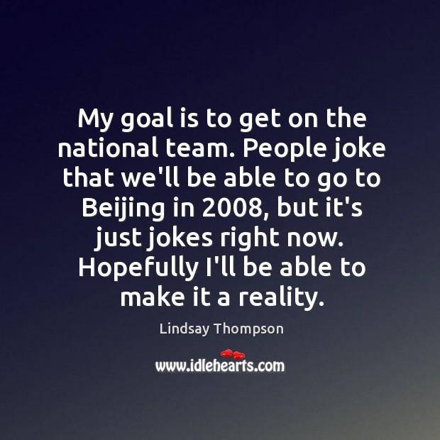 My goal is to get on the national team. People joke that Lindsay Thompson Picture Quote